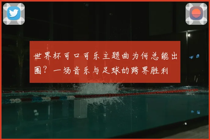 世界杯可口可乐主题曲为何总能出圈？一场音乐与足球的跨界胜利