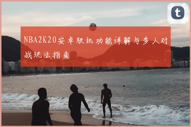NBA2K20安卓联机功能详解与多人对战玩法指南
