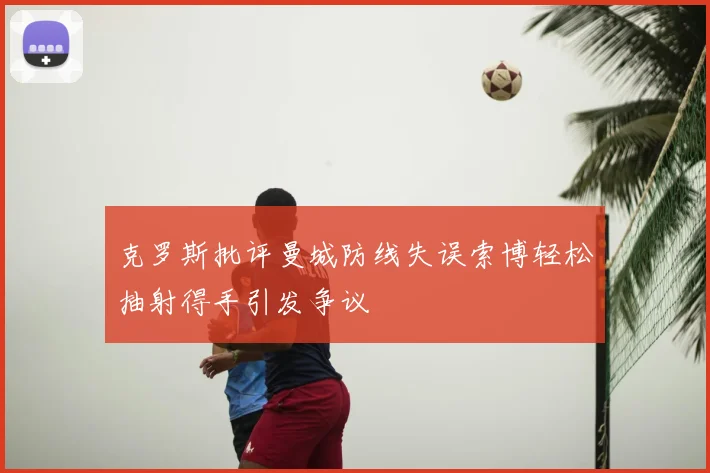 克罗斯批评曼城防线失误索博轻松抽射得手引发争议