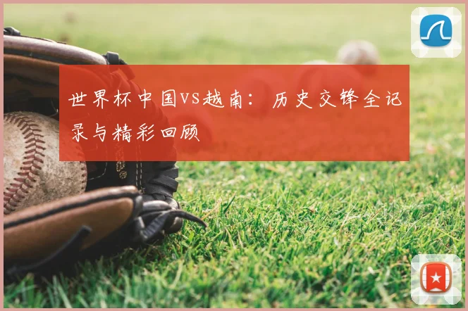 世界杯中国vs越南：历史交锋全记录与精彩回顾