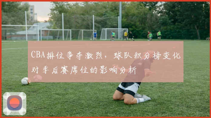 CBA排位争夺激烈,球队积分榜变化对季后赛席位的影响分析