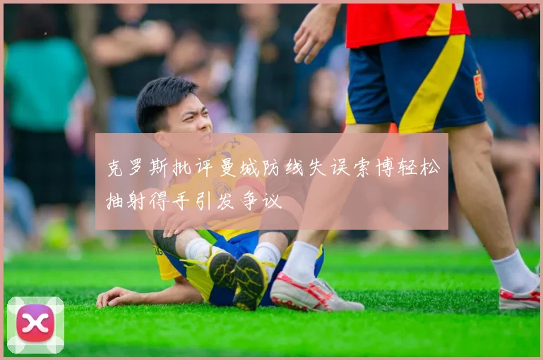 克罗斯批评曼城防线失误索博轻松抽射得手引发争议