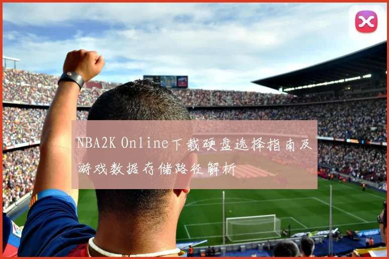 NBA2K Online下载硬盘选择指南及游戏数据存储路径解析