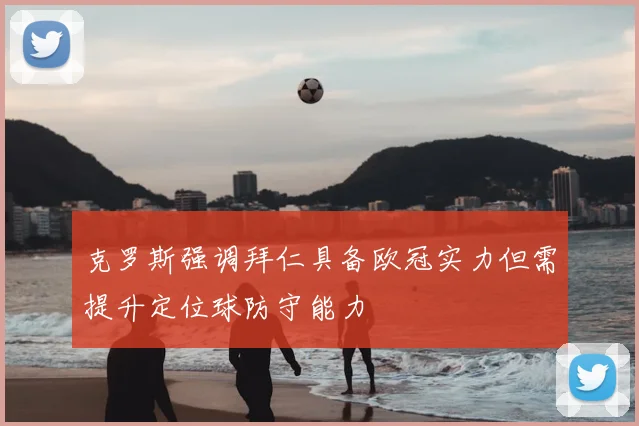 克罗斯强调拜仁具备欧冠实力但需提升定位球防守能力