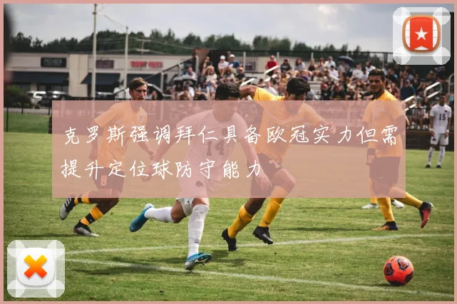 克罗斯强调拜仁具备欧冠实力但需提升定位球防守能力