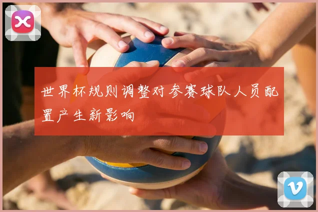 世界杯规则调整对参赛球队人员配置产生新影响