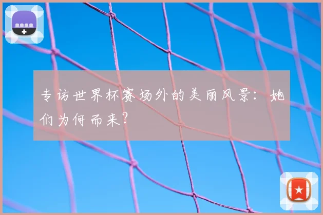 专访世界杯赛场外的美丽风景:她们为何而来?