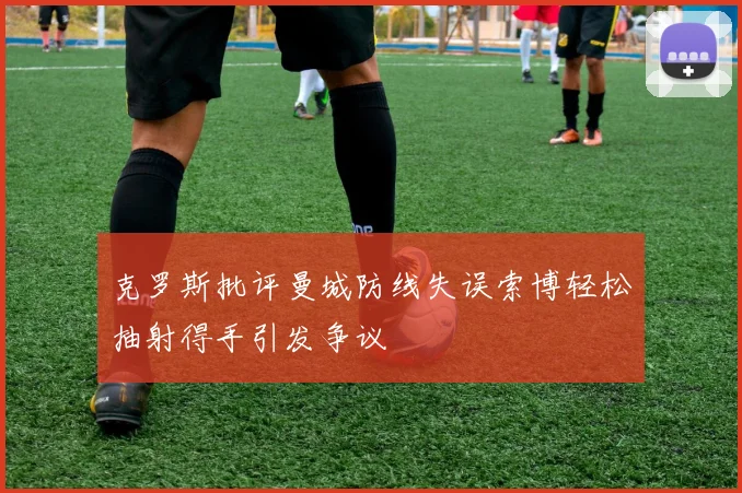 克罗斯批评曼城防线失误索博轻松抽射得手引发争议