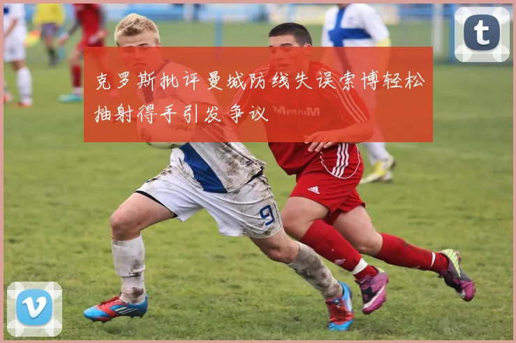 克罗斯批评曼城防线失误索博轻松抽射得手引发争议