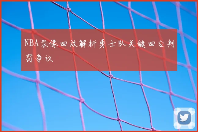 NBA录像回放解析勇士队关键回合判罚争议
