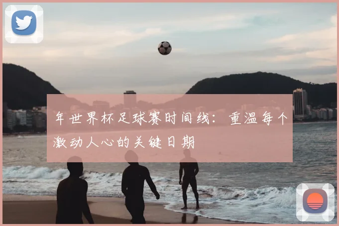 年世界杯足球赛时间线：重温每个激动人心的关键日期