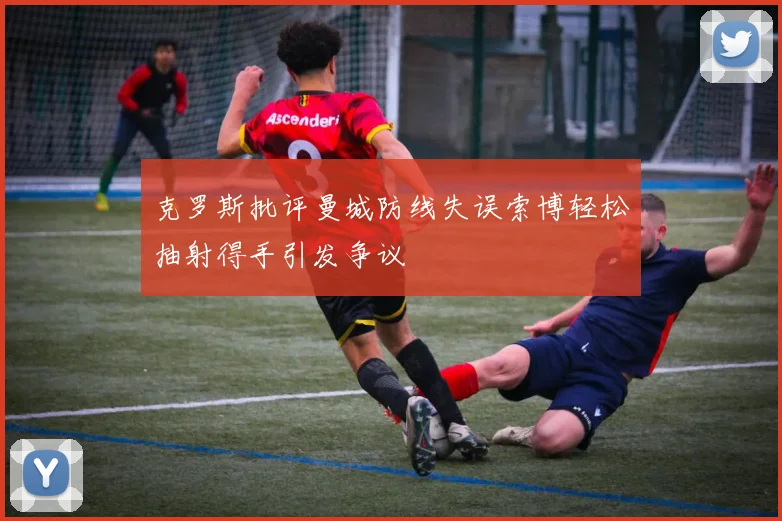 克罗斯批评曼城防线失误索博轻松抽射得手引发争议