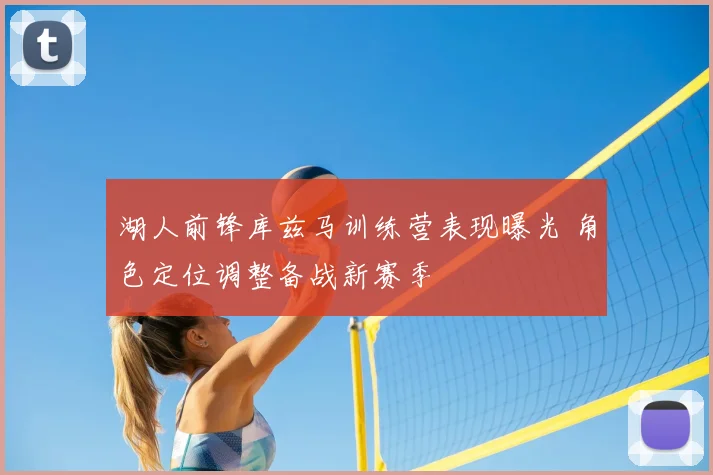 湖人前锋库兹马训练营表现曝光 角色定位调整备战新赛季