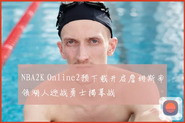 NBA2K Online2预下载开启詹姆斯率领湖人迎战勇士揭幕战