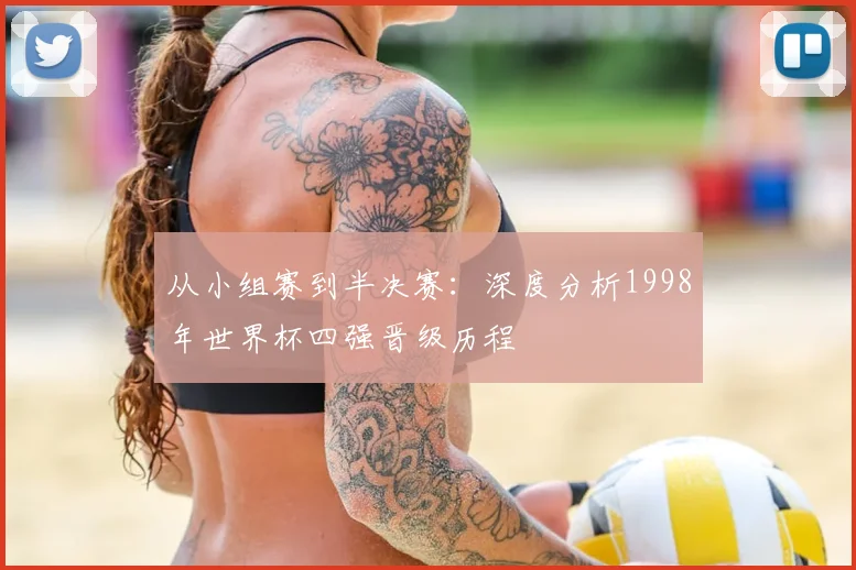 从小组赛到半决赛：深度分析1998年世界杯四强晋级历程