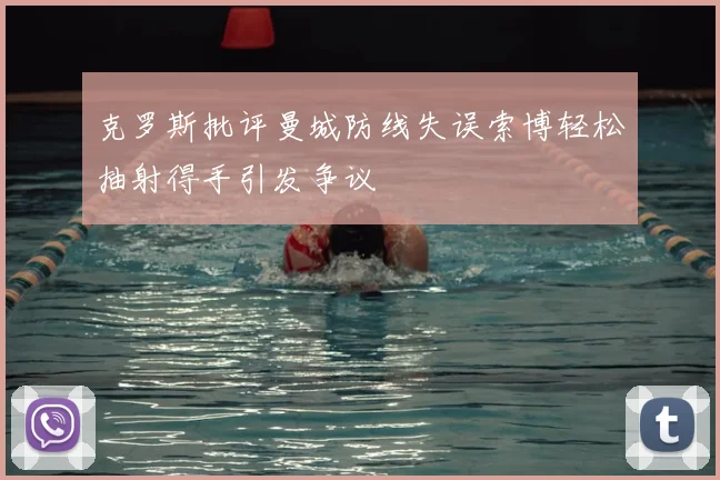 克罗斯批评曼城防线失误索博轻松抽射得手引发争议
