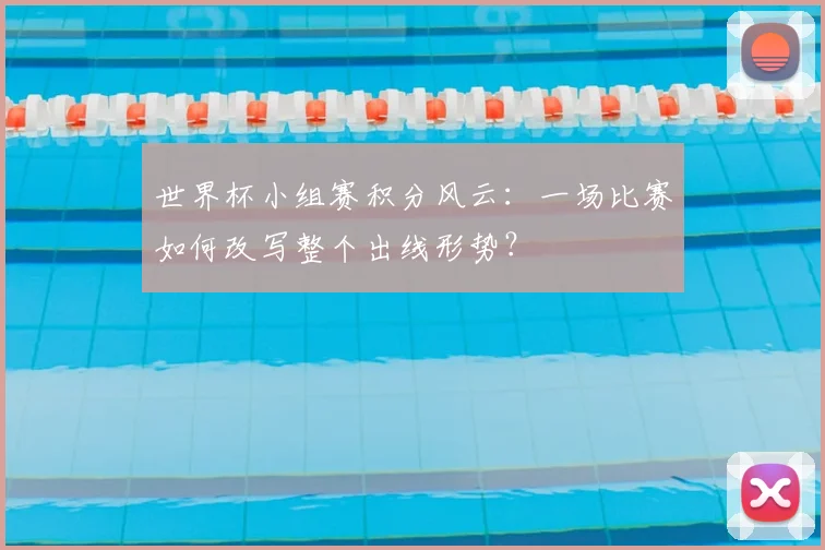 世界杯小组赛积分风云：一场比赛如何改写整个出线形势？
