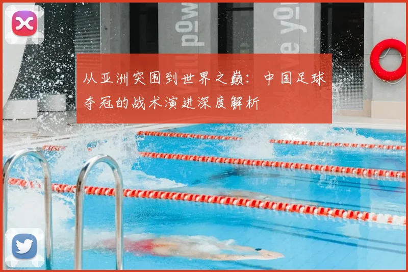 从亚洲突围到世界之巅：中国足球夺冠的战术演进深度解析