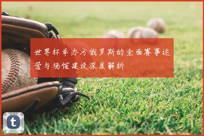 世界杯举办方俄罗斯的全面赛事运营与场馆建设深度解析