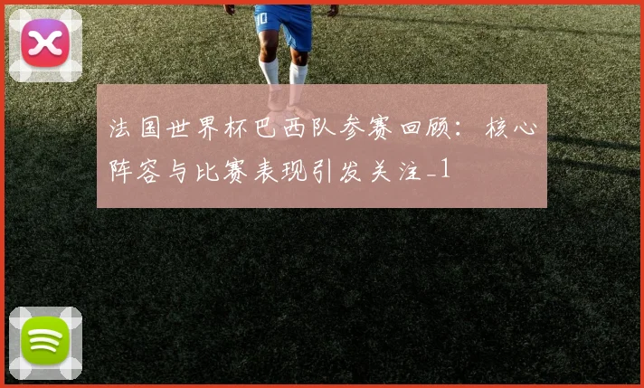 法国世界杯巴西队参赛回顾：核心阵容与比赛表现引发关注_1