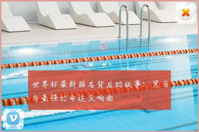 世界杯最新排名背后的故事：黑马与豪强的命运交响曲