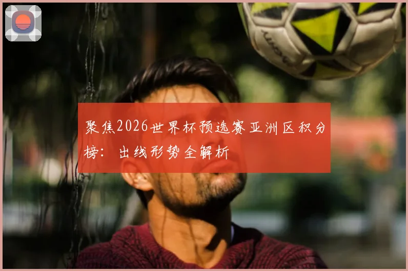 聚焦2026世界杯预选赛亚洲区积分榜：出线形势全解析