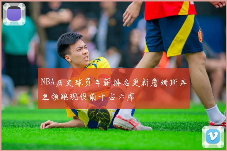 NBA历史球员年薪排名更新詹姆斯库里领跑现役前十占六席