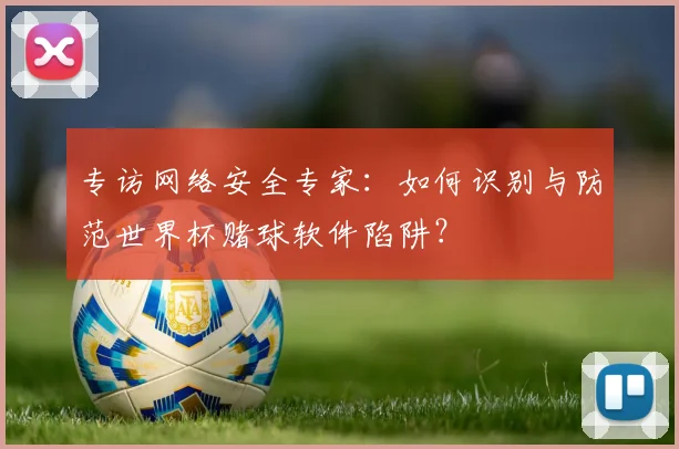 专访网络安全专家：如何识别与防范世界杯赌球软件陷阱？