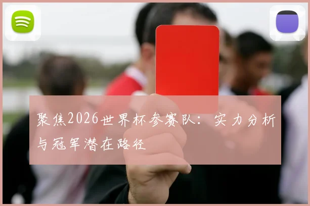 聚焦2026世界杯参赛队：实力分析与冠军潜在路径