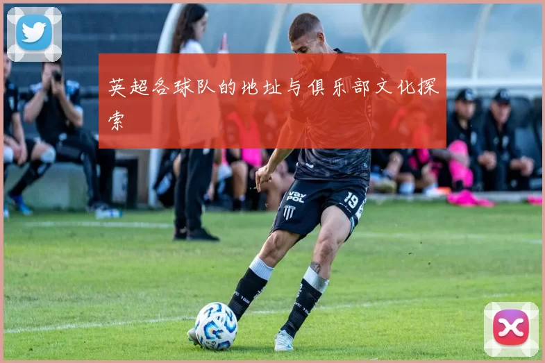 英超各球队的地址与俱乐部文化探索