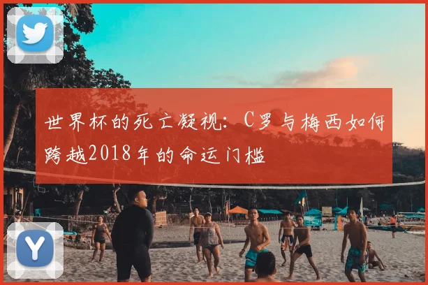 世界杯的死亡凝视：C罗与梅西如何跨越2018年的命运门槛