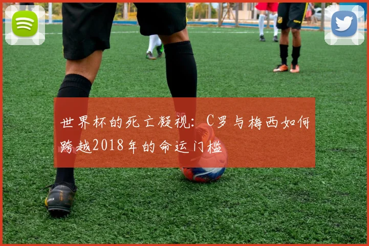 世界杯的死亡凝视：C罗与梅西如何跨越2018年的命运门槛