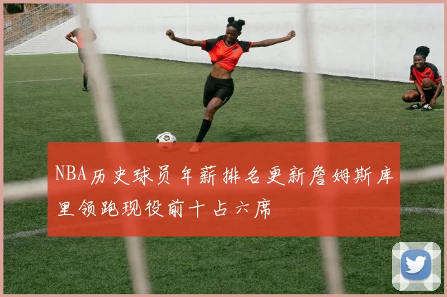 NBA历史球员年薪排名更新詹姆斯库里领跑现役前十占六席