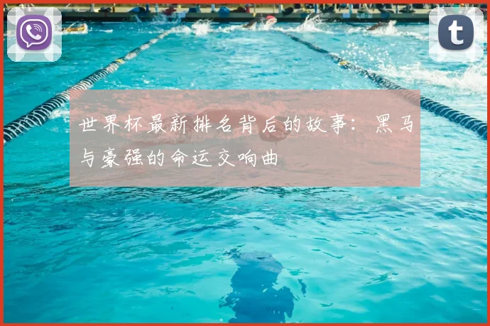世界杯最新排名背后的故事：黑马与豪强的命运交响曲