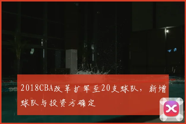 2018CBA改革扩军至20支球队，新增球队与投资方确定
