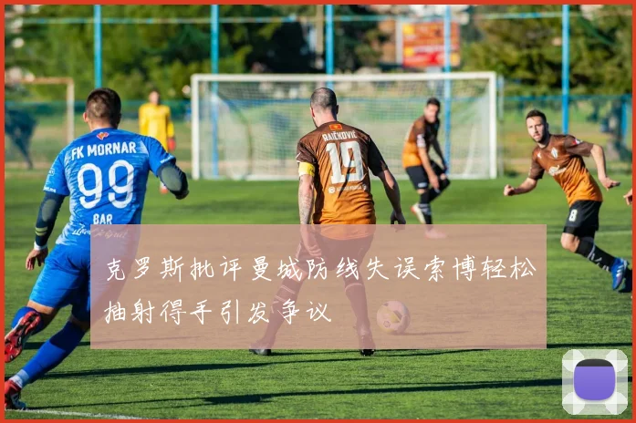 克罗斯批评曼城防线失误索博轻松抽射得手引发争议