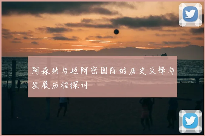 阿森纳与迈阿密国际的历史交锋与发展历程探讨