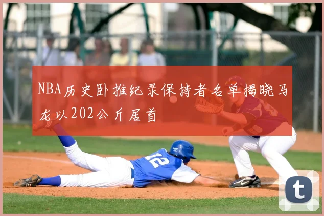 NBA历史卧推纪录保持者名单揭晓马龙以202公斤居首