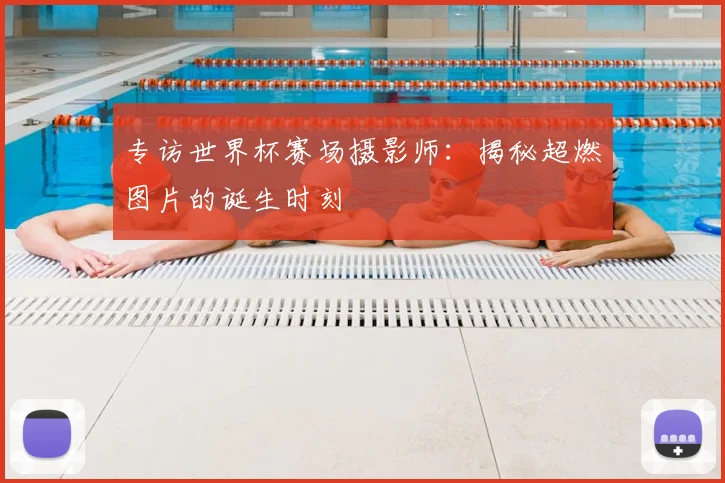 专访世界杯赛场摄影师：揭秘超燃图片的诞生时刻