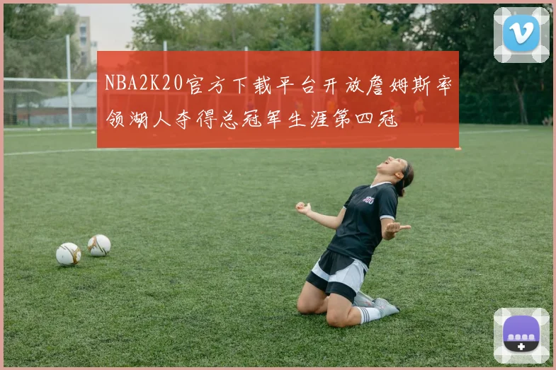NBA2K20官方下载平台开放詹姆斯率领湖人夺得总冠军生涯第四冠