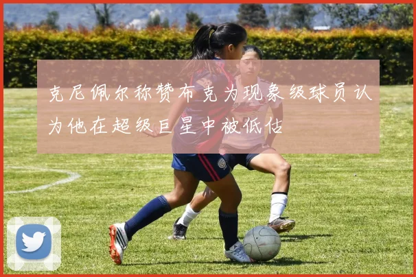 克尼佩尔称赞布克为现象级球员认为他在超级巨星中被低估