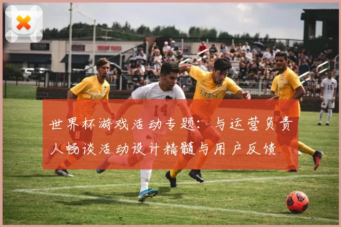 世界杯游戏活动专题：与运营负责人畅谈活动设计精髓与用户反馈