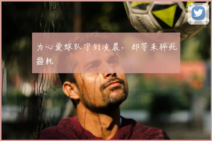 为心爱球队守到凌晨，却等来猝死噩耗