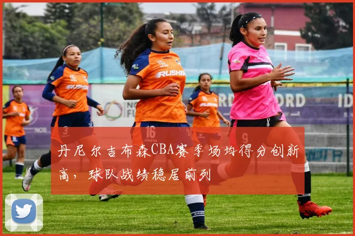 丹尼尔吉布森CBA赛季场均得分创新高，球队战绩稳居前列