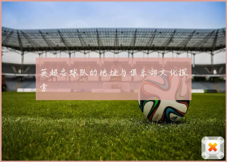 英超各球队的地址与俱乐部文化探索