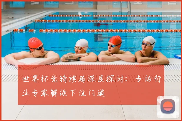 世界杯竞猜棋局深度探讨：专访行业专家解读下注门道