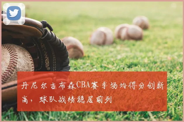 丹尼尔吉布森CBA赛季场均得分创新高，球队战绩稳居前列