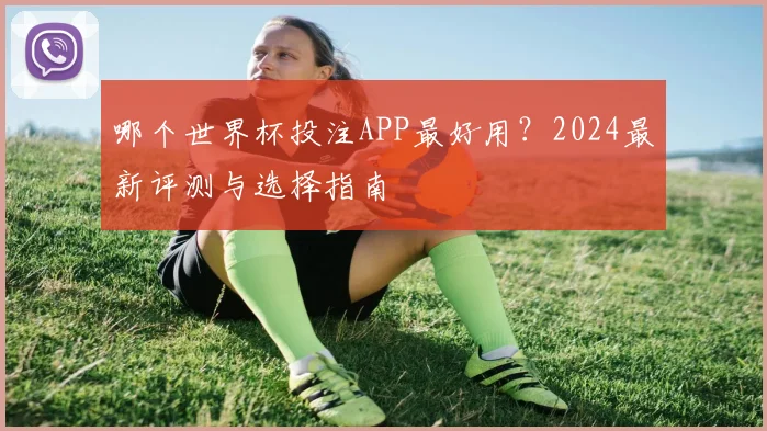 哪个世界杯投注APP最好用？2024最新评测与选择指南