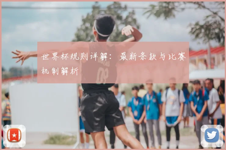 世界杯规则详解：最新条款与比赛机制解析
