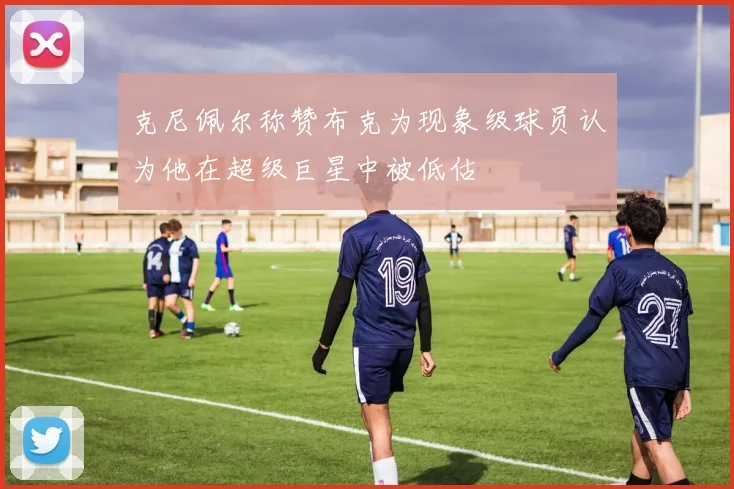 克尼佩尔称赞布克为现象级球员认为他在超级巨星中被低估
